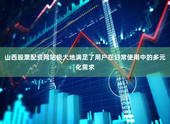 山西股票配资网站极大地满足了用户在日常使用中的多元化需求
