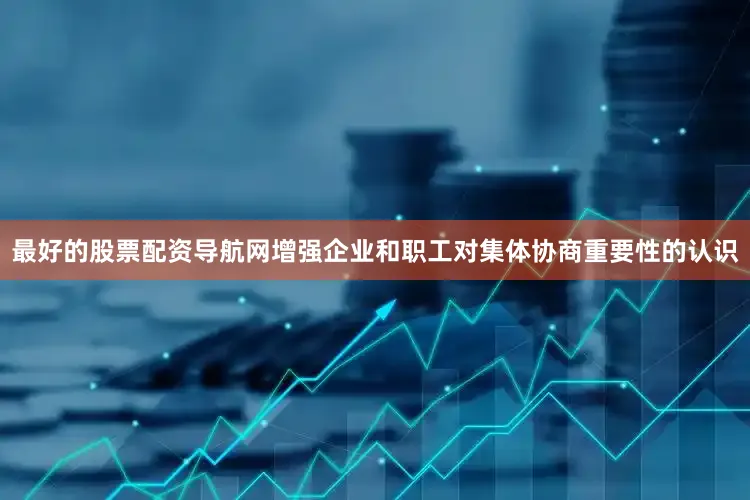 最好的股票配资导航网增强企业和职工对集体协商重要性的认识