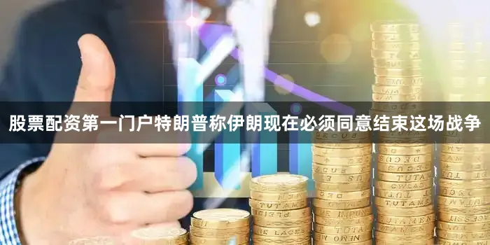 股票配资第一门户特朗普称伊朗现在必须同意结束这场战争