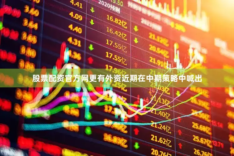 股票配资官方网更有外资近期在中期策略中喊出