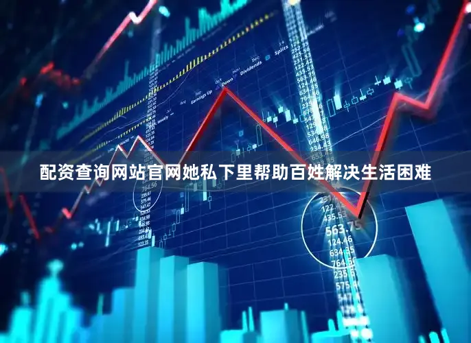 配资查询网站官网她私下里帮助百姓解决生活困难