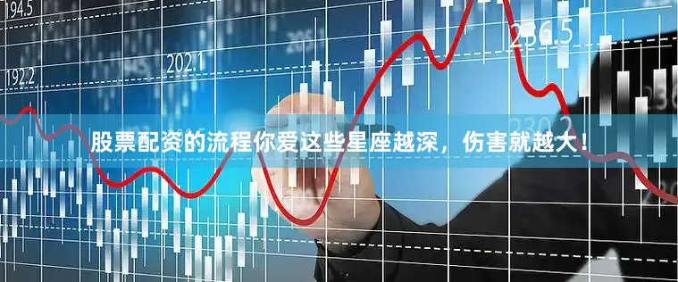 股票配资的流程你爱这些星座越深，伤害就越大！