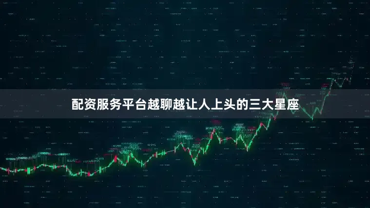 配资服务平台越聊越让人上头的三大星座