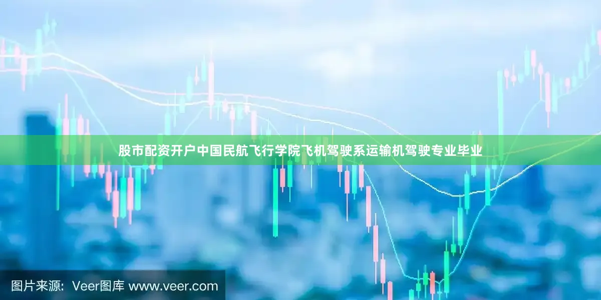 股市配资开户中国民航飞行学院飞机驾驶系运输机驾驶专业毕业