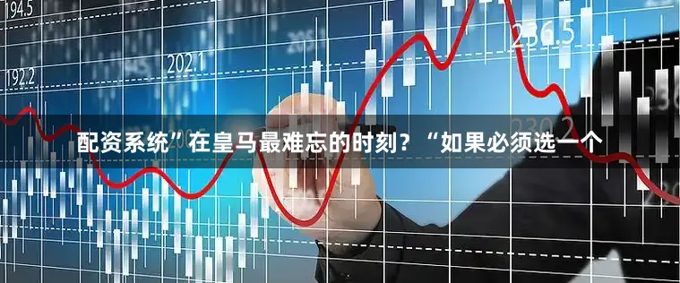 配资系统”在皇马最难忘的时刻？“如果必须选一个