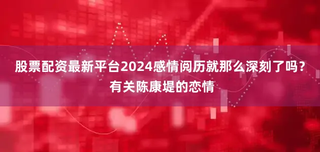 股票配资最新平台2024感情阅历就那么深刻了吗？ 有关陈康堤的恋情