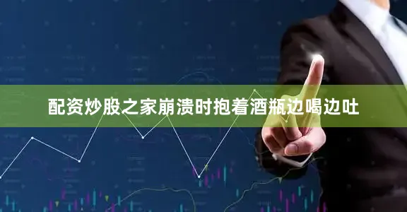 配资炒股之家崩溃时抱着酒瓶边喝边吐