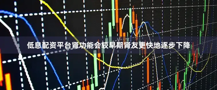 低息配资平台肾功能会较早期肾友更快地逐步下降