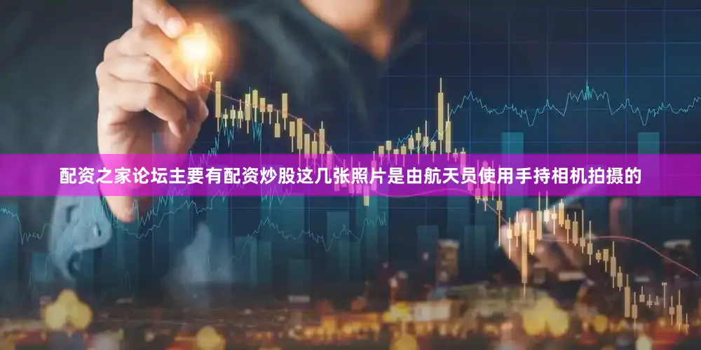 配资之家论坛主要有配资炒股这几张照片是由航天员使用手持相机拍摄的