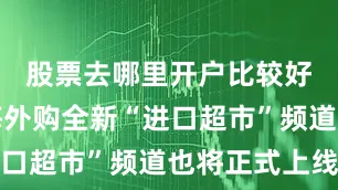 股票去哪里开户比较好亚马逊海外购全新“进口超市”频道也将正式上线