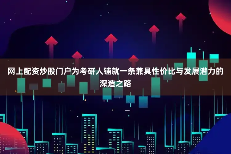 网上配资炒股门户为考研人铺就一条兼具性价比与发展潜力的深造之路