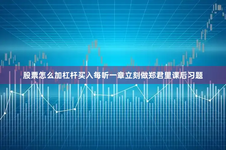 股票怎么加杠杆买入每听一章立刻做郑君里课后习题
