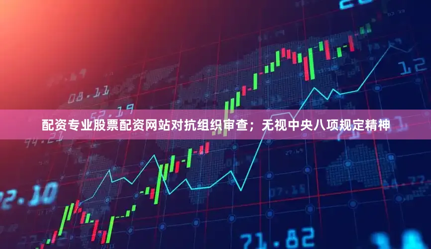 配资专业股票配资网站对抗组织审查；无视中央八项规定精神