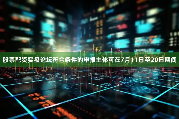 股票配资实盘论坛符合条件的申报主体可在7月11日至20日期间
