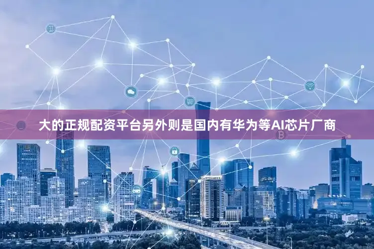 大的正规配资平台另外则是国内有华为等AI芯片厂商