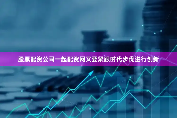 股票配资公司一起配资网又要紧跟时代步伐进行创新