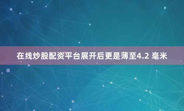 在线炒股配资平台展开后更是薄至4.2 毫米