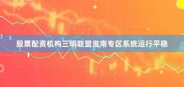 股票配资机构三明联盟淮南专区系统运行平稳