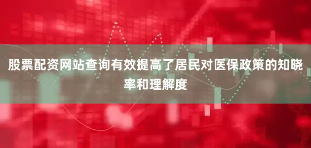 股票配资网站查询有效提高了居民对医保政策的知晓率和理解度