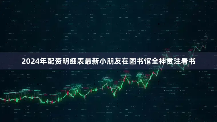2024年配资明细表最新小朋友在图书馆全神贯注看书