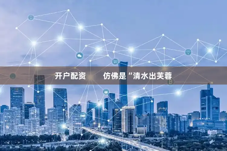 开户配资        仿佛是“清水出芙蓉