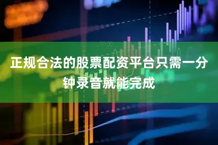正规合法的股票配资平台只需一分钟录音就能完成