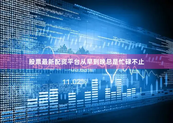 股票最新配资平台从早到晚总是忙碌不止