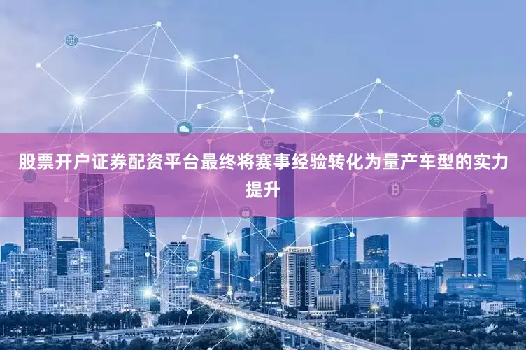 股票开户证券配资平台最终将赛事经验转化为量产车型的实力提升