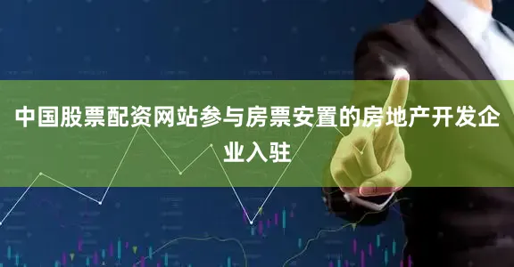 中国股票配资网站参与房票安置的房地产开发企业入驻