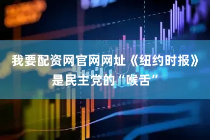 我要配资网官网网址《纽约时报》是民主党的“喉舌”