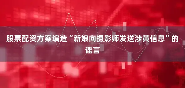 股票配资方案编造“新娘向摄影师发送涉黄信息”的谣言