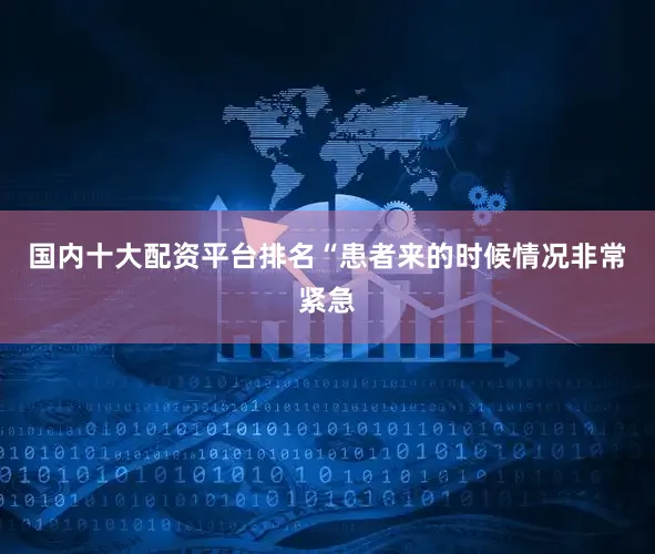 国内十大配资平台排名“患者来的时候情况非常紧急